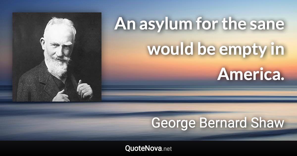 An asylum for the sane would be empty in America. - George Bernard Shaw quote