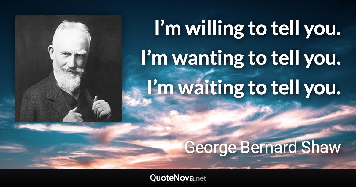 I’m willing to tell you. I’m wanting to tell you. I’m waiting to tell you. - George Bernard Shaw quote