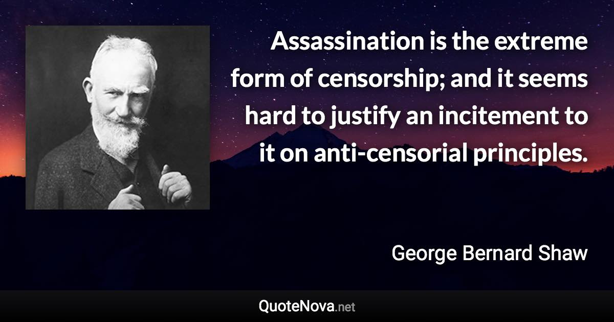 Assassination is the extreme form of censorship; and it seems hard to justify an incitement to it on anti-censorial principles. - George Bernard Shaw quote