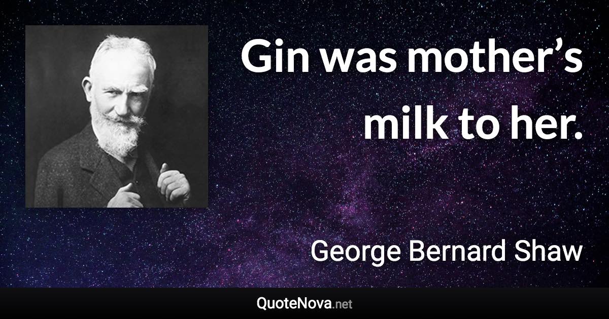 Gin was mother’s milk to her. - George Bernard Shaw quote
