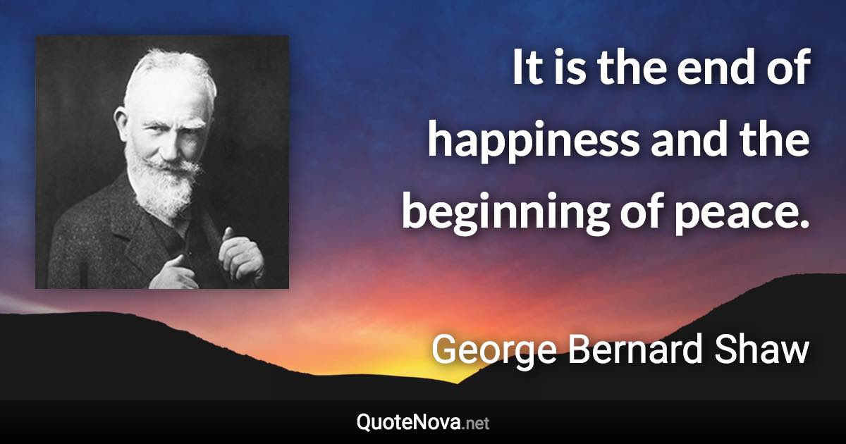 It is the end of happiness and the beginning of peace. - George Bernard Shaw quote