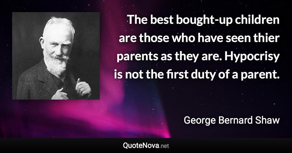 The best bought-up children are those who have seen thier parents as they are. Hypocrisy is not the first duty of a parent. - George Bernard Shaw quote