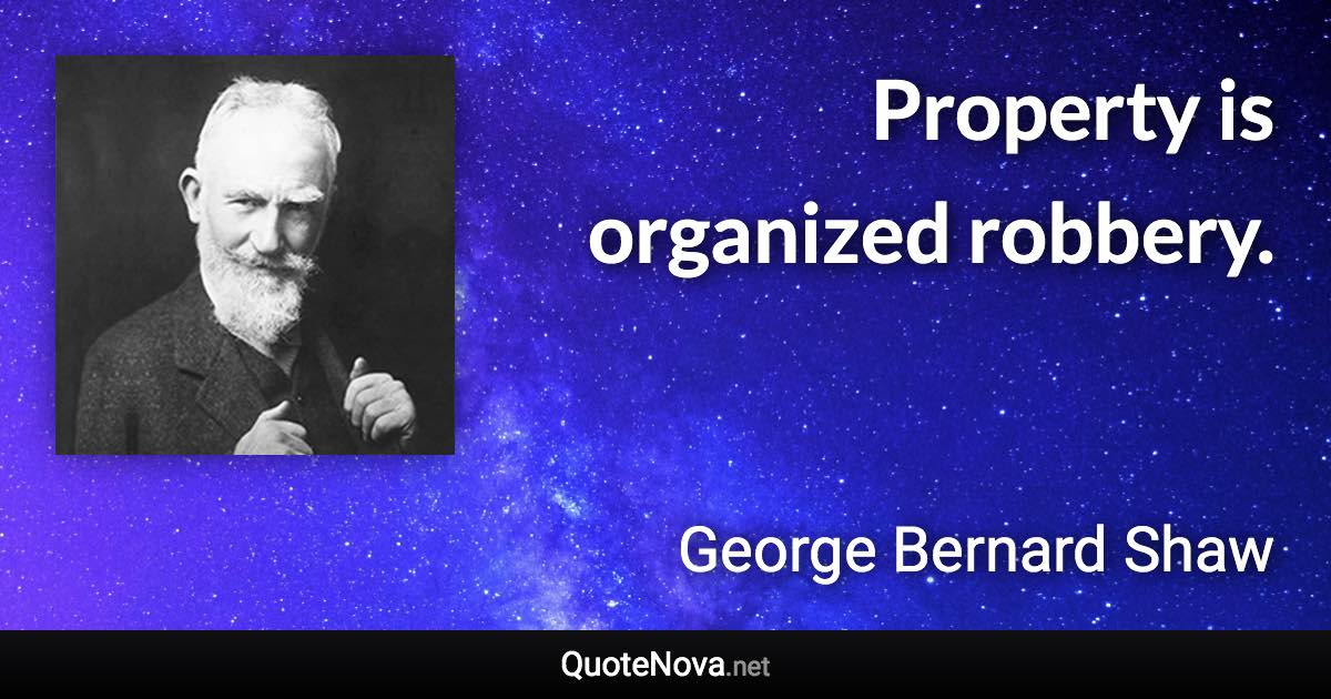 Property is organized robbery. - George Bernard Shaw quote