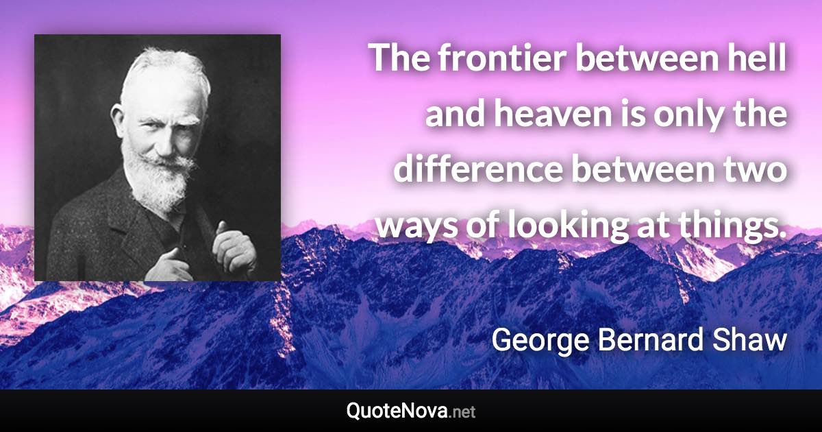 The frontier between hell and heaven is only the difference between two ways of looking at things. - George Bernard Shaw quote