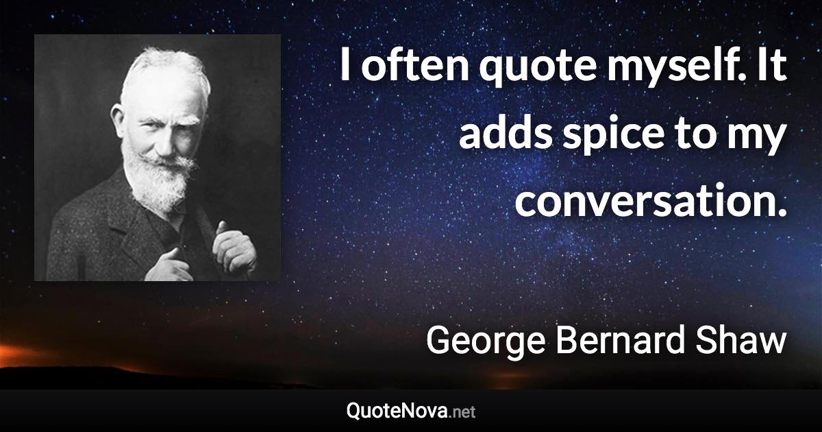 I often quote myself. It adds spice to my conversation. - George Bernard Shaw quote