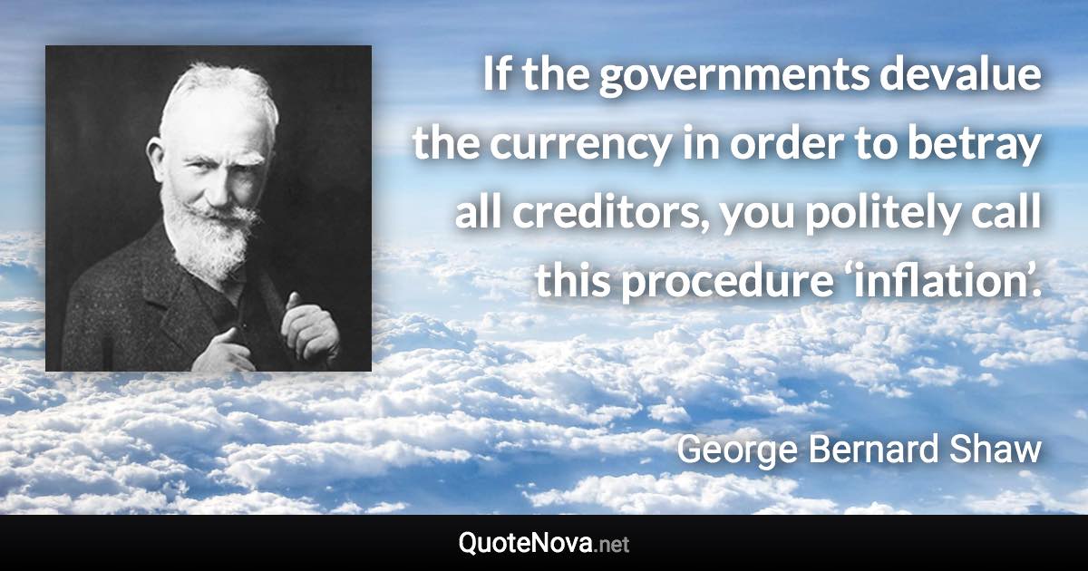 If the governments devalue the currency in order to betray all creditors, you politely call this procedure ‘inflation’. - George Bernard Shaw quote