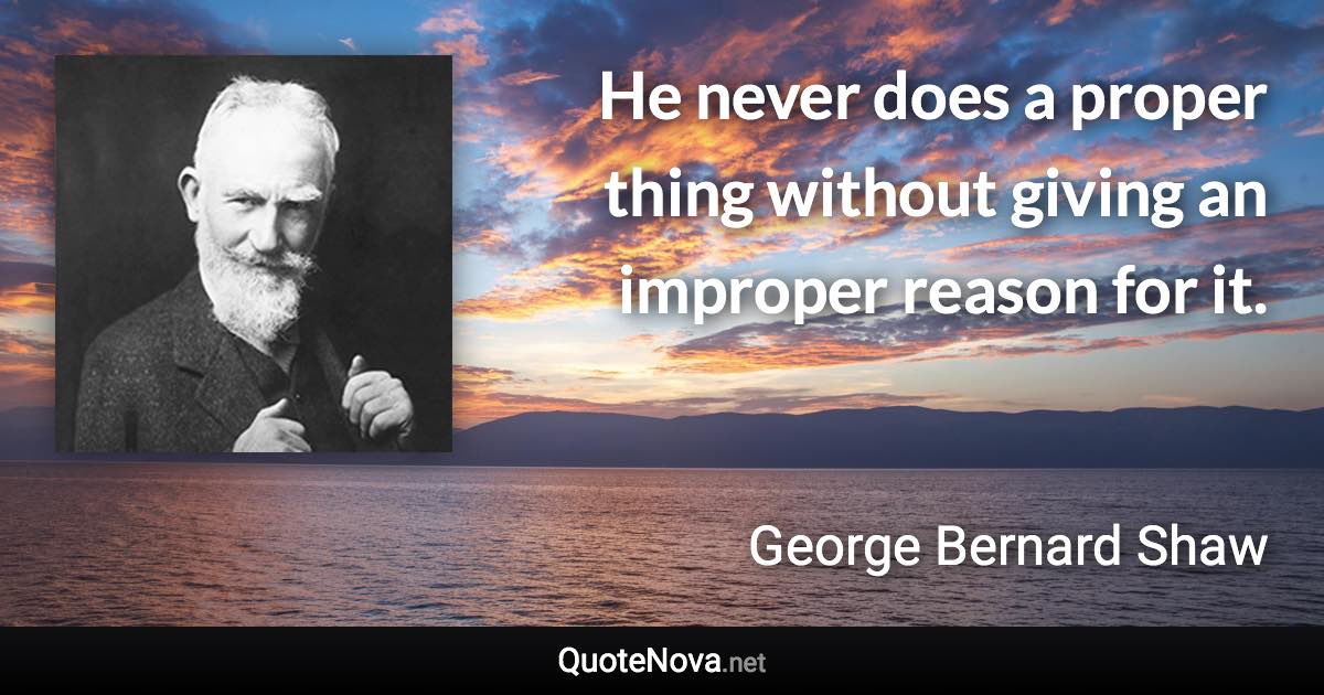 He never does a proper thing without giving an improper reason for it. - George Bernard Shaw quote