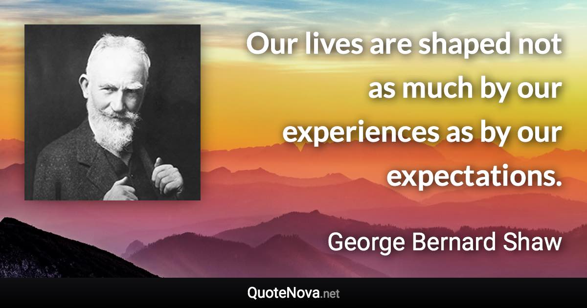 Our lives are shaped not as much by our experiences as by our expectations. - George Bernard Shaw quote