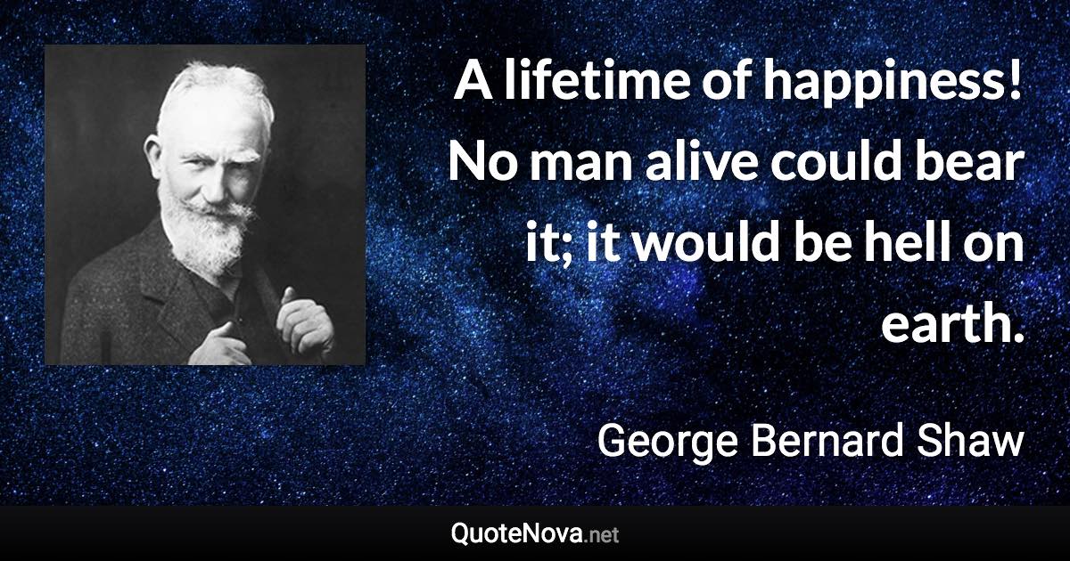 A lifetime of happiness! No man alive could bear it; it would be hell on earth. - George Bernard Shaw quote