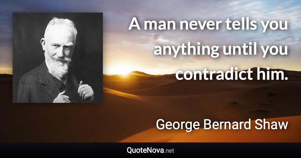 A man never tells you anything until you contradict him. - George Bernard Shaw quote