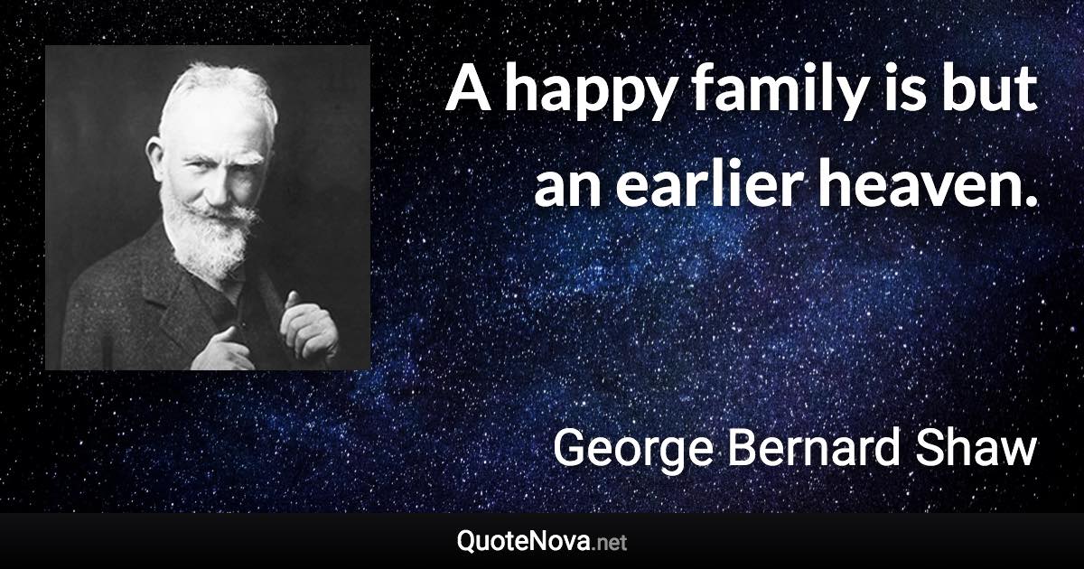 A happy family is but an earlier heaven. - George Bernard Shaw quote