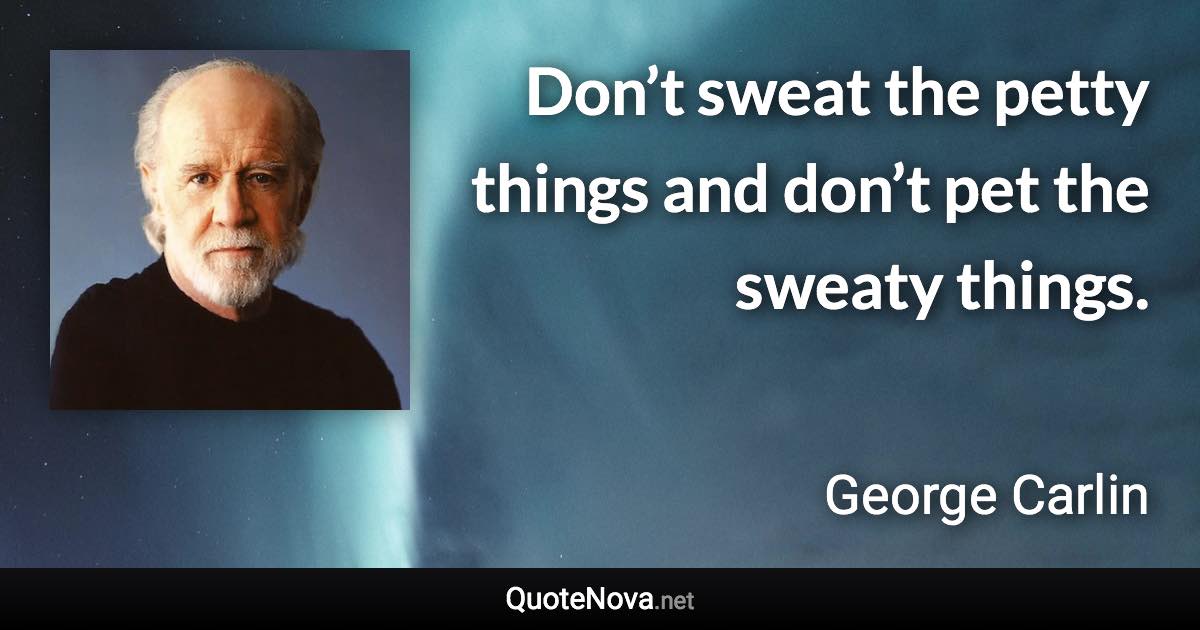 Don’t sweat the petty things and don’t pet the sweaty things. - George Carlin quote