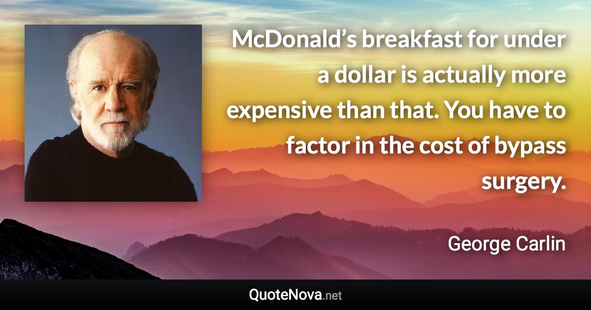 McDonald’s breakfast for under a dollar is actually more expensive than that. You have to factor in the cost of bypass surgery. - George Carlin quote