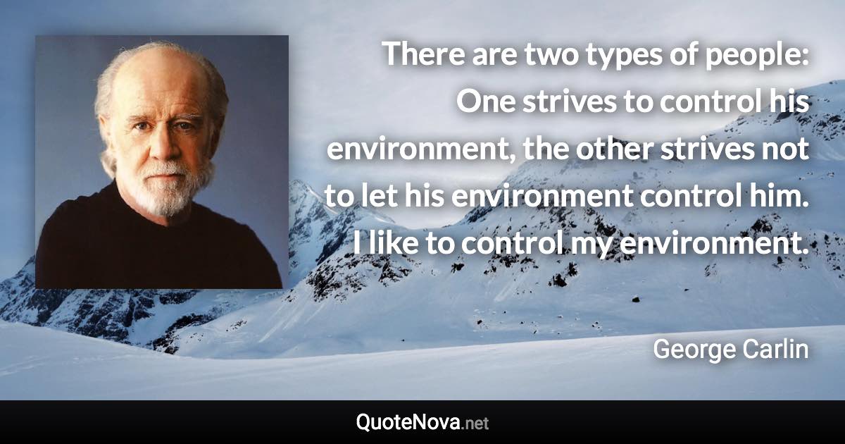 There are two types of people: One strives to control his environment, the other strives not to let his environment control him. I like to control my environment. - George Carlin quote