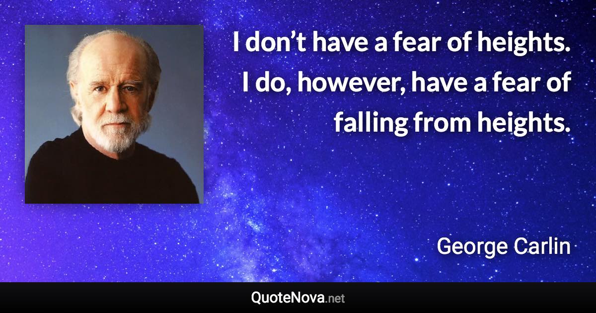 I don’t have a fear of heights. I do, however, have a fear of falling from heights. - George Carlin quote