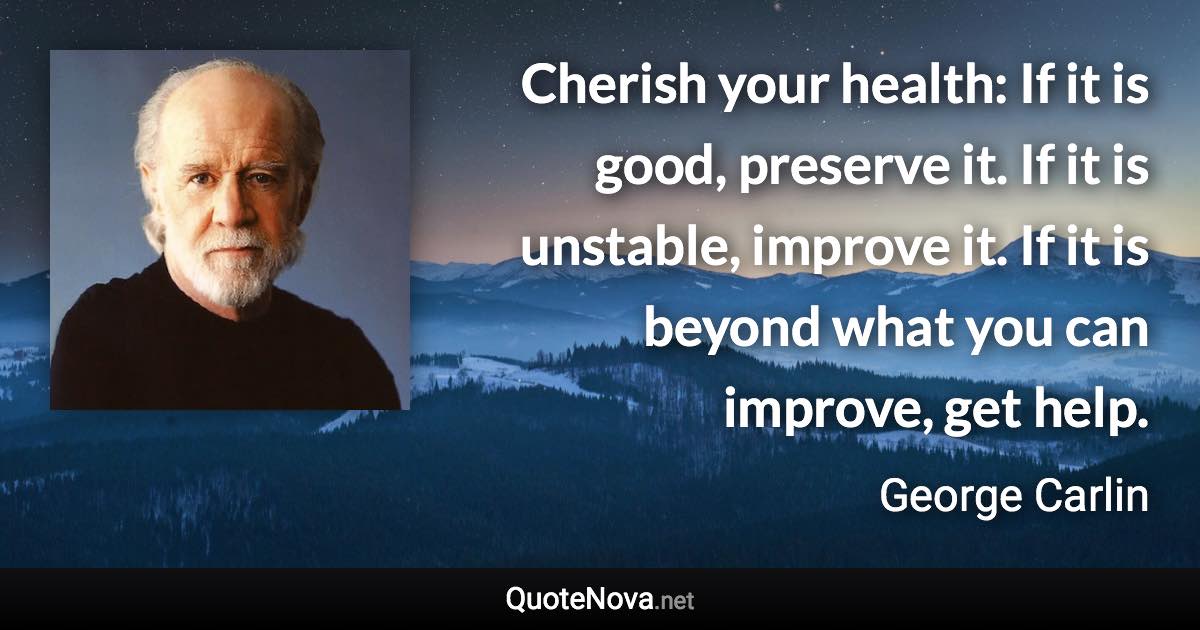 Cherish your health: If it is good, preserve it. If it is unstable, improve it. If it is beyond what you can improve, get help. - George Carlin quote