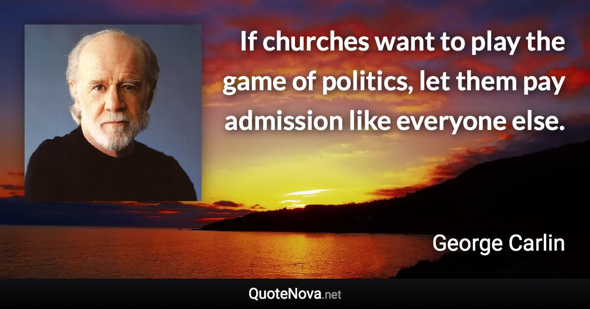 If churches want to play the game of politics, let them pay admission like everyone else. - George Carlin quote