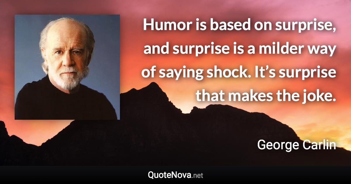 Humor is based on surprise, and surprise is a milder way of saying shock. It’s surprise that makes the joke. - George Carlin quote