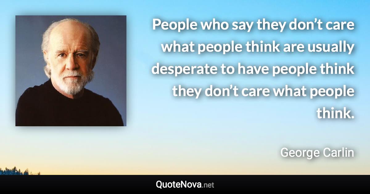 People who say they don’t care what people think are usually desperate to have people think they don’t care what people think. - George Carlin quote