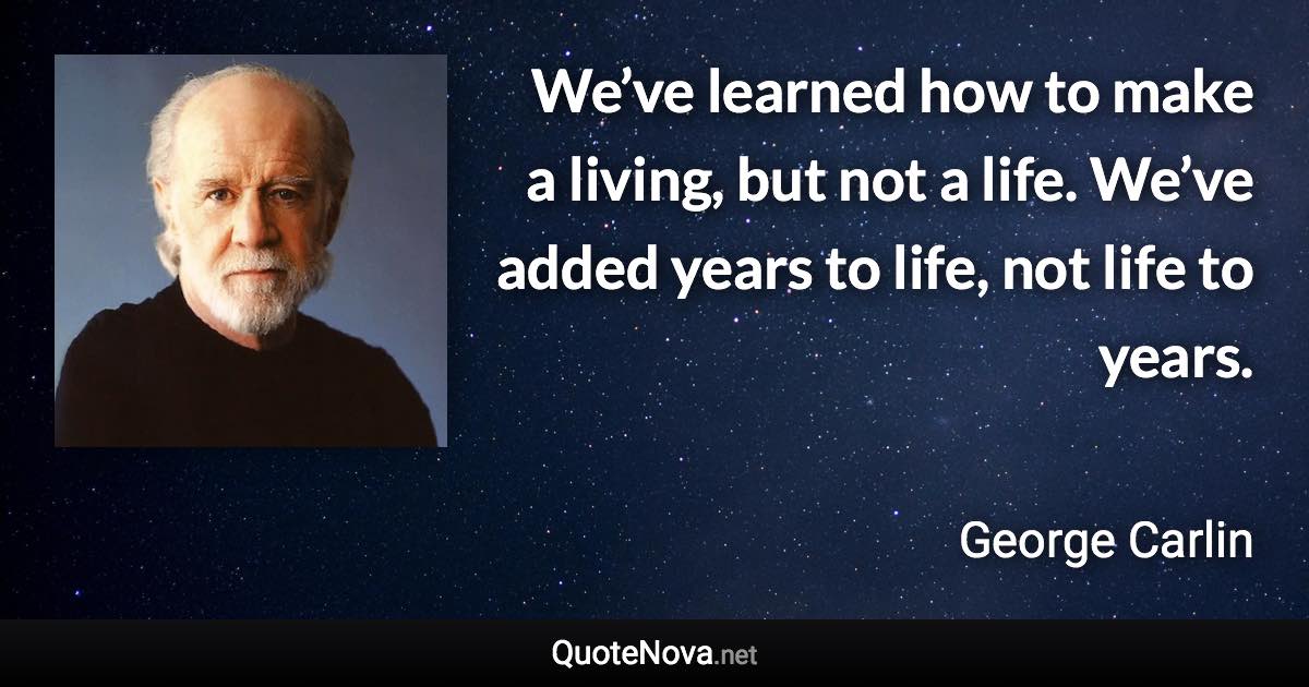 We’ve learned how to make a living, but not a life. We’ve added years to life, not life to years. - George Carlin quote
