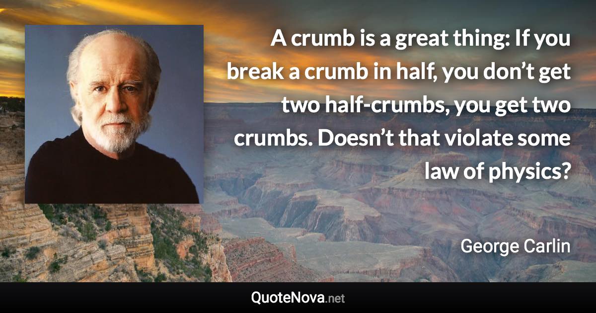 A crumb is a great thing: If you break a crumb in half, you don’t get two half-crumbs, you get two crumbs. Doesn’t that violate some law of physics? - George Carlin quote