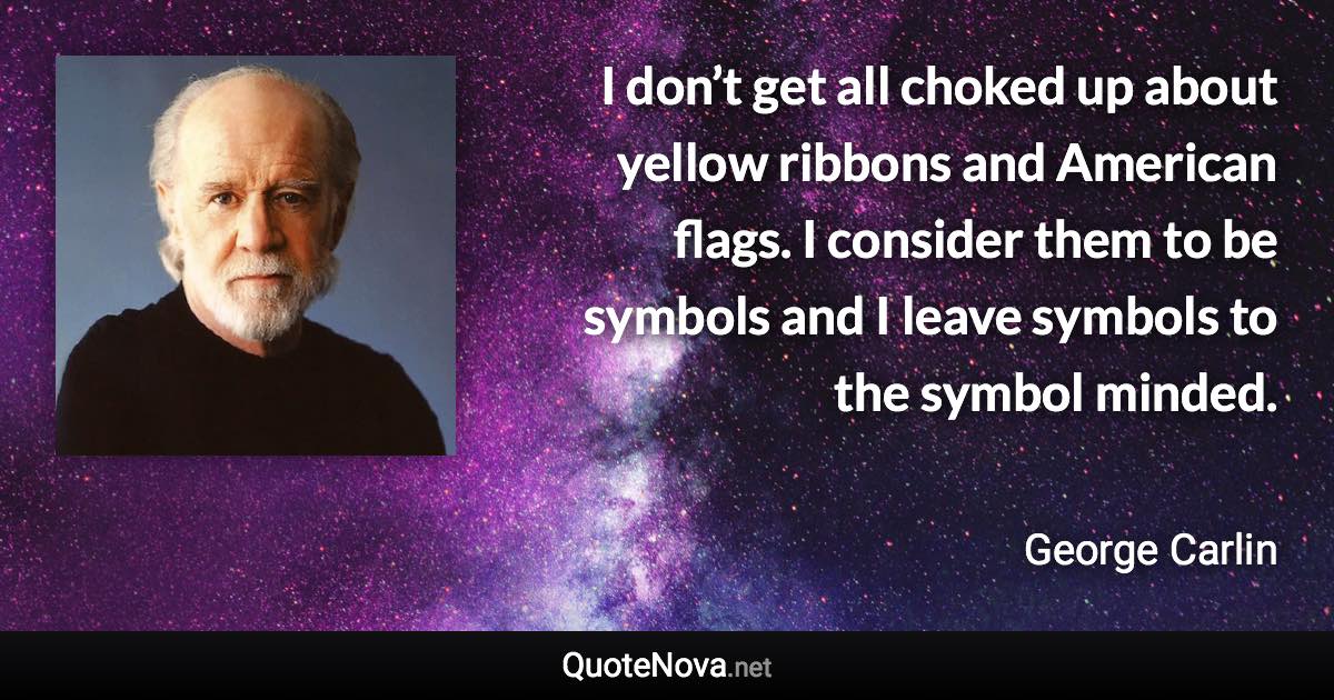 I don’t get all choked up about yellow ribbons and American flags. I consider them to be symbols and I leave symbols to the symbol minded. - George Carlin quote