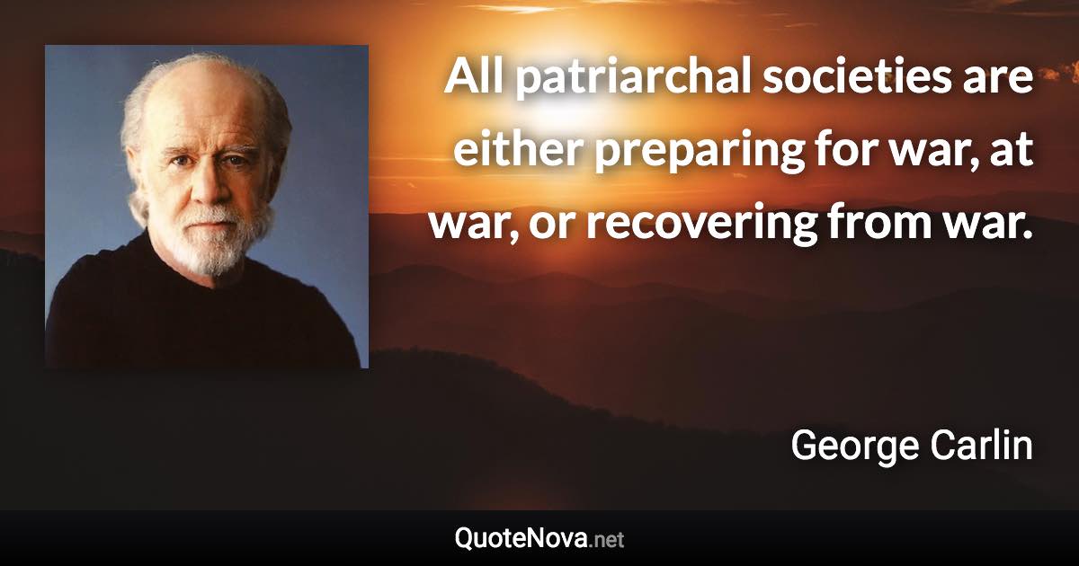 All patriarchal societies are either preparing for war, at war, or recovering from war. - George Carlin quote