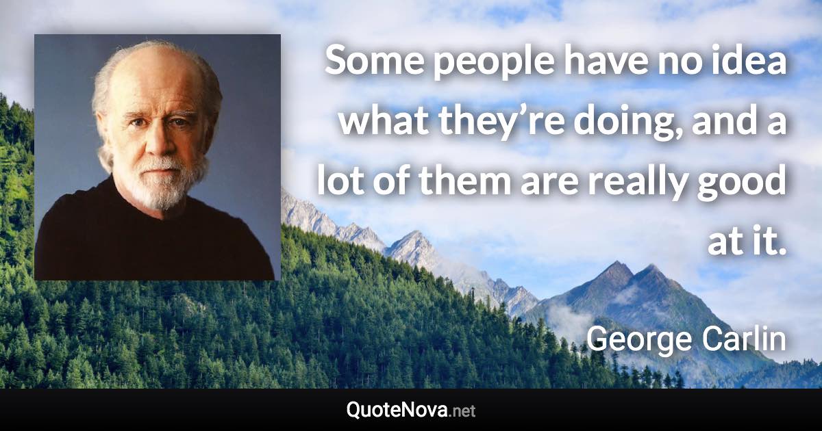 Some people have no idea what they’re doing, and a lot of them are really good at it. - George Carlin quote