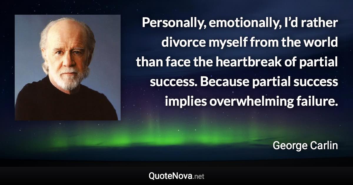 Personally, emotionally, I’d rather divorce myself from the world than face the heartbreak of partial success. Because partial success implies overwhelming failure. - George Carlin quote