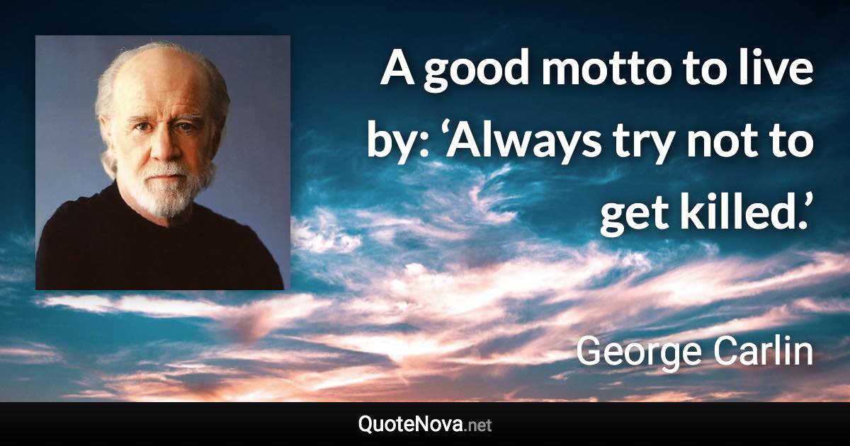 A good motto to live by: ‘Always try not to get killed.’ - George Carlin quote