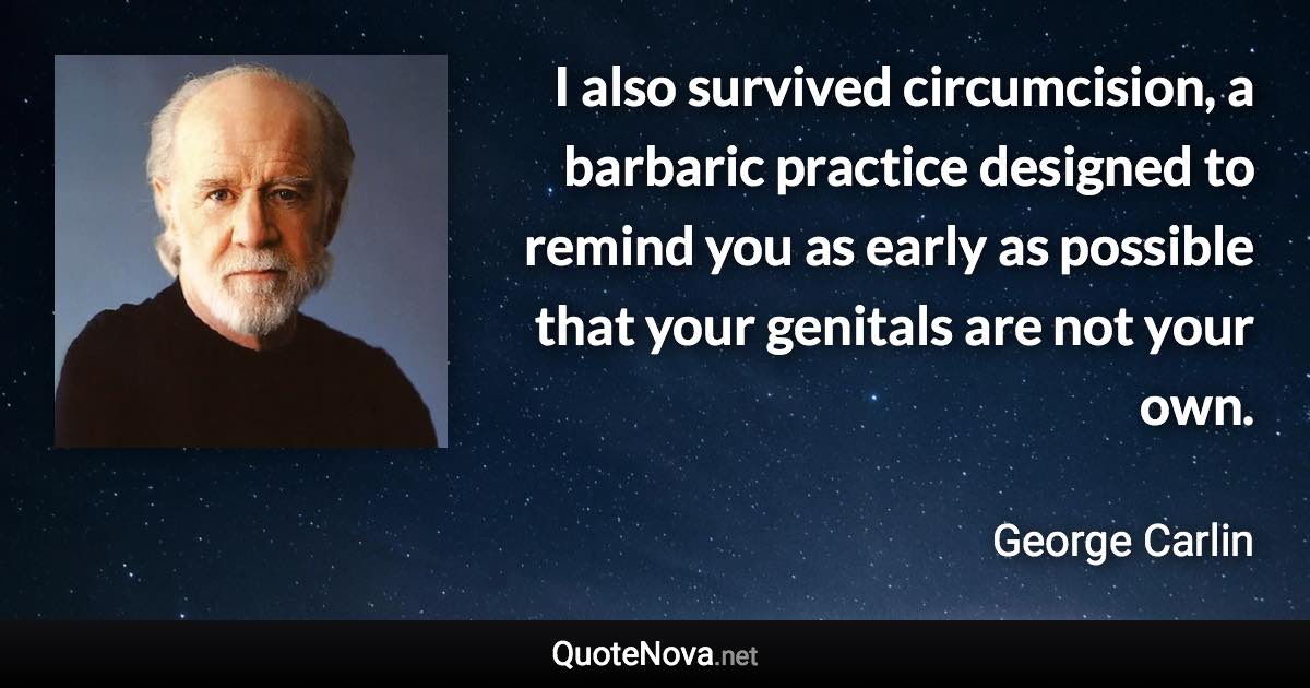 I also survived circumcision, a barbaric practice designed to remind you as early as possible that your genitals are not your own. - George Carlin quote