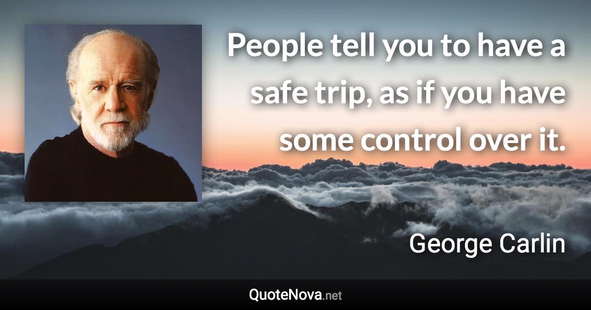 People tell you to have a safe trip, as if you have some control over it. - George Carlin quote