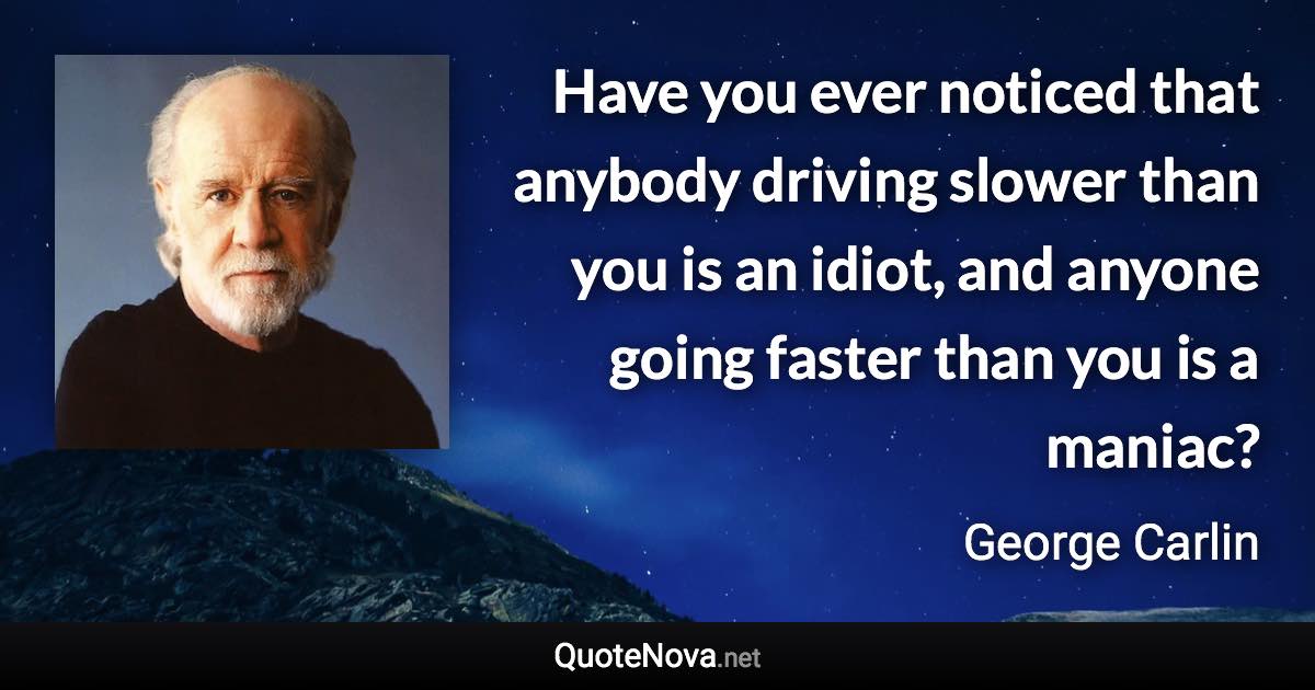 Have you ever noticed that anybody driving slower than you is an idiot, and anyone going faster than you is a maniac? - George Carlin quote