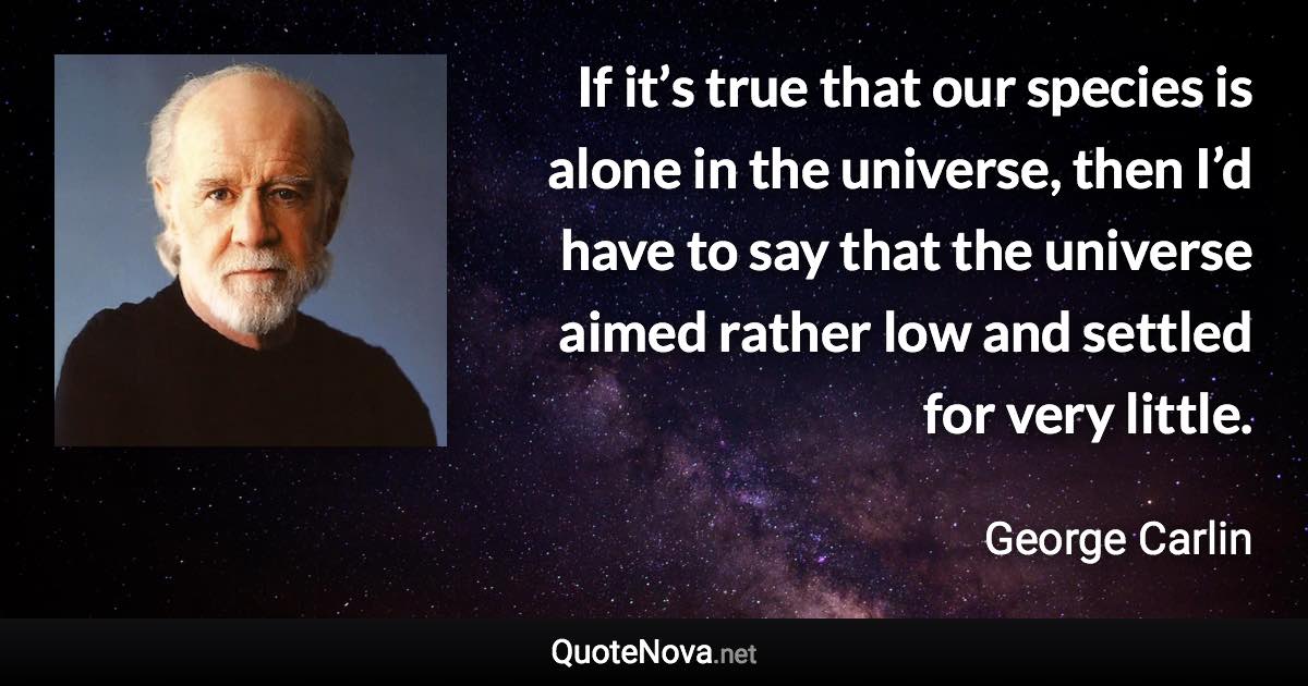 If it’s true that our species is alone in the universe, then I’d have to say that the universe aimed rather low and settled for very little. - George Carlin quote