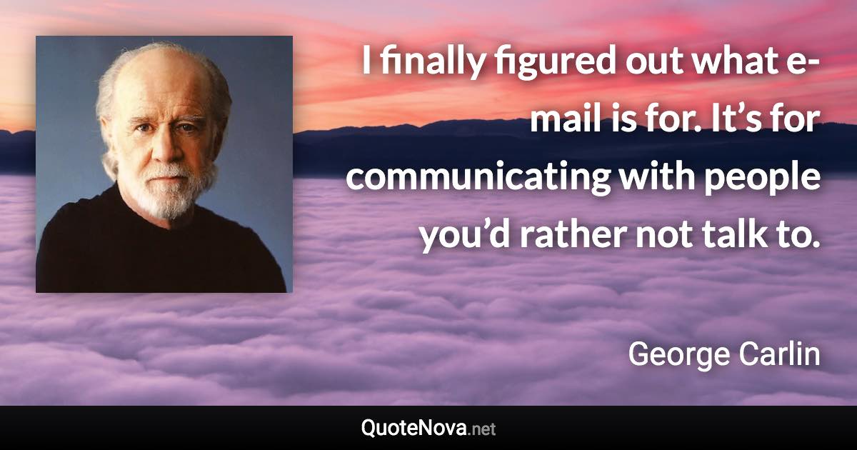 I finally figured out what e-mail is for. It’s for communicating with people you’d rather not talk to. - George Carlin quote