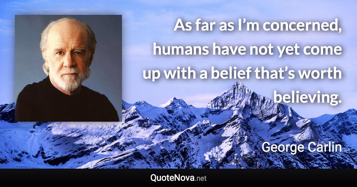 As far as I’m concerned, humans have not yet come up with a belief that’s worth believing. - George Carlin quote