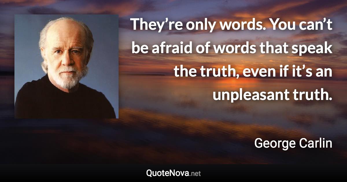 They’re only words. You can’t be afraid of words that speak the truth, even if it’s an unpleasant truth. - George Carlin quote