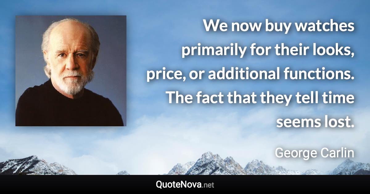 We now buy watches primarily for their looks, price, or additional functions. The fact that they tell time seems lost. - George Carlin quote