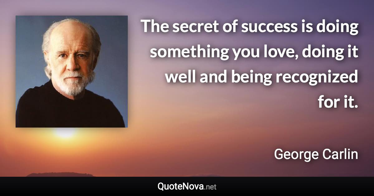 The secret of success is doing something you love, doing it well and being recognized for it. - George Carlin quote