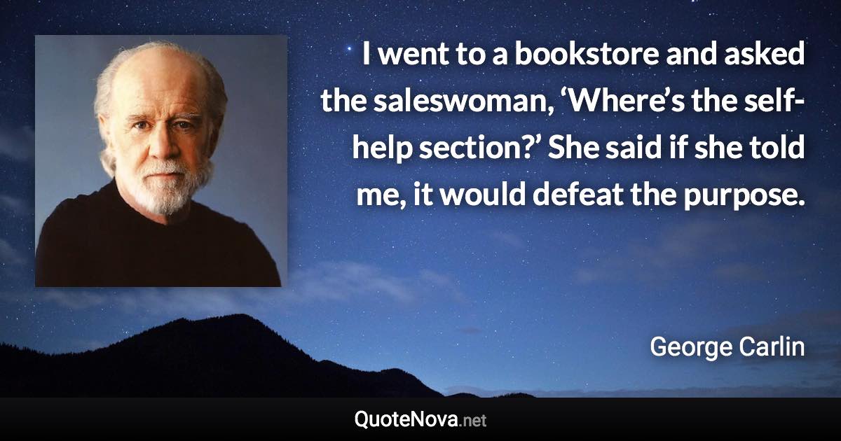 I went to a bookstore and asked the saleswoman, ‘Where’s the self-help section?’ She said if she told me, it would defeat the purpose. - George Carlin quote