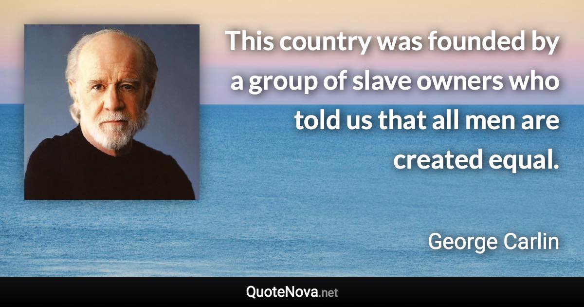 This country was founded by a group of slave owners who told us that all men are created equal. - George Carlin quote