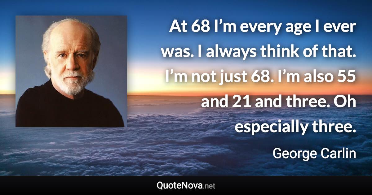 At 68 I’m every age I ever was. I always think of that. I’m not just 68. I’m also 55 and 21 and three. Oh especially three. - George Carlin quote