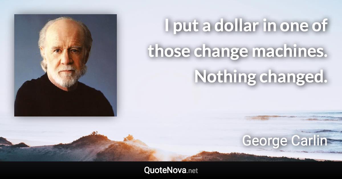 I put a dollar in one of those change machines. Nothing changed. - George Carlin quote