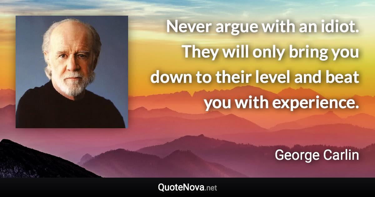 Never argue with an idiot. They will only bring you down to their level and beat you with experience. - George Carlin quote
