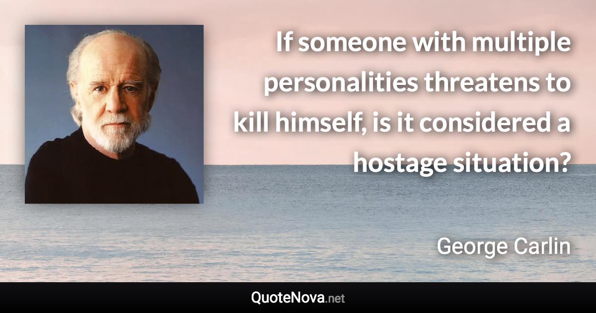 If someone with multiple personalities threatens to kill himself, is it considered a hostage situation? - George Carlin quote