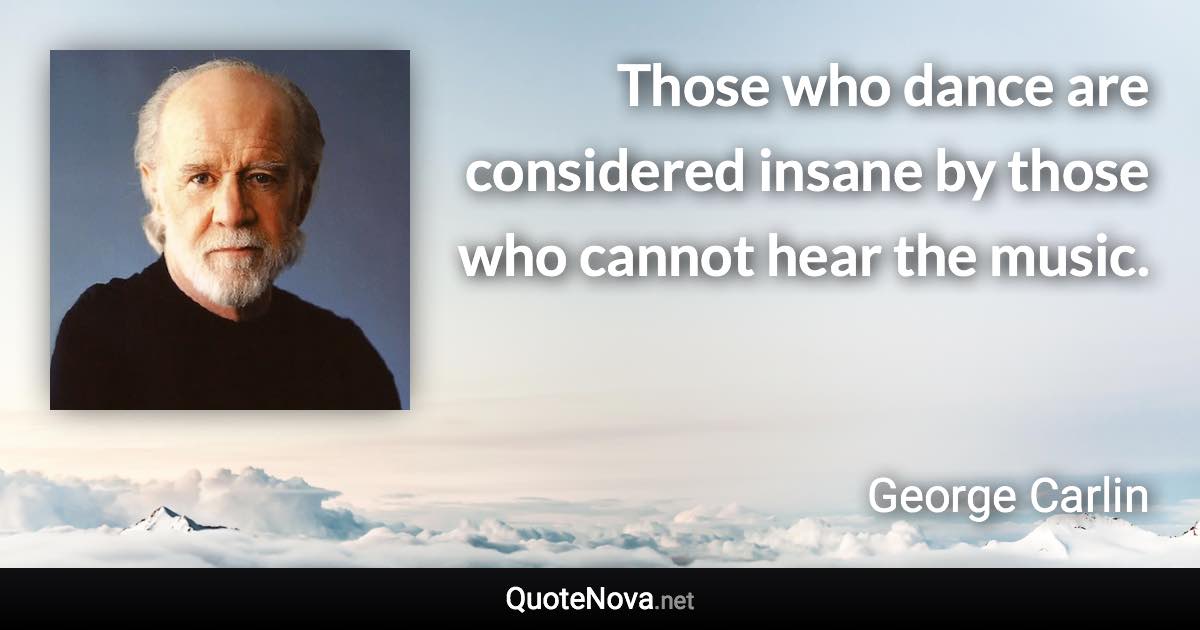 Those who dance are considered insane by those who cannot hear the music. - George Carlin quote