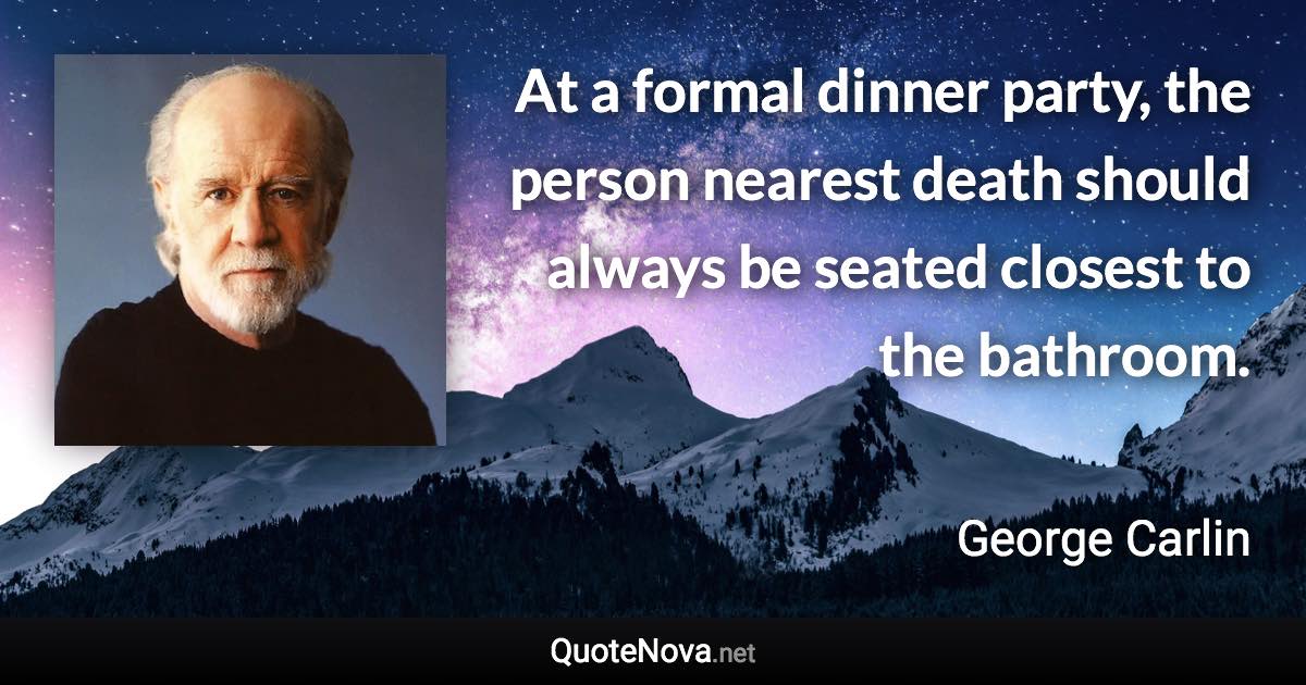 At a formal dinner party, the person nearest death should always be seated closest to the bathroom. - George Carlin quote