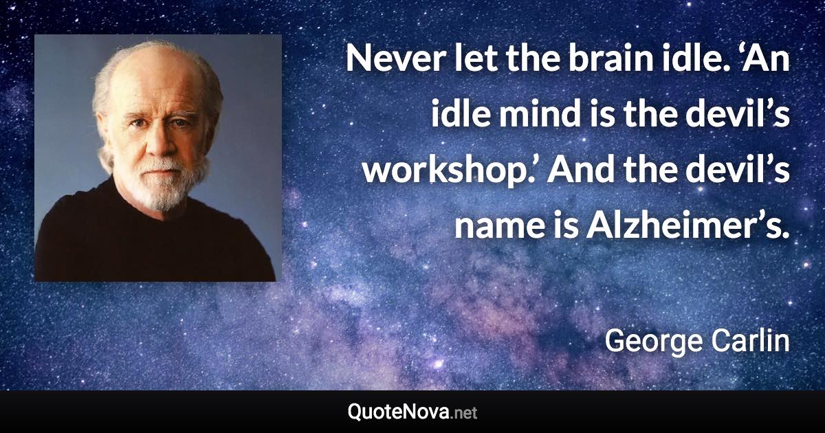 Never let the brain idle. ‘An idle mind is the devil’s workshop.’ And the devil’s name is Alzheimer’s. - George Carlin quote