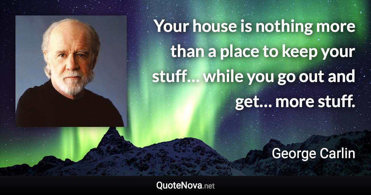 Your house is nothing more than a place to keep your stuff… while you go out and get… more stuff. - George Carlin quote