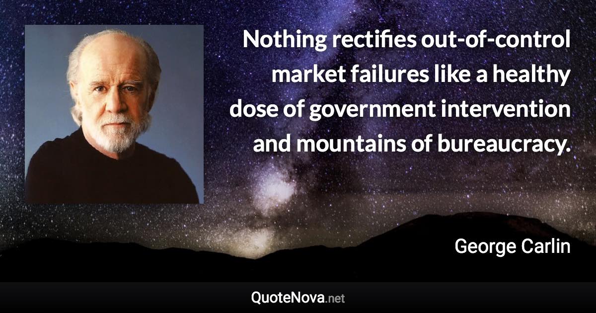 Nothing rectifies out-of-control market failures like a healthy dose of government intervention and mountains of bureaucracy. - George Carlin quote